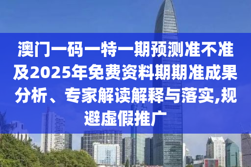 澳門一碼一特一期預(yù)測(cè)準(zhǔn)不準(zhǔn)及2025年免費(fèi)資料期期準(zhǔn)成果分析、專家解讀解釋與落實(shí),規(guī)避虛假推廣石家莊阿鷗環(huán)?？萍加邢薰? class=