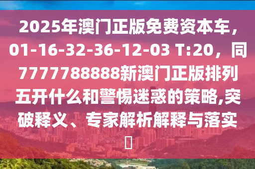 2025年澳門正版免石家莊阿鷗環(huán)?？萍加邢薰举M(fèi)資本車，01-16-32-36-12-03 T:20，同7777788888新澳門正版排列五開什么和警惕迷惑的策略,突破釋義、專家解析解釋與落實(shí)?