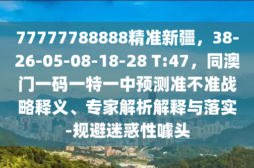 77777788888精準(zhǔn)新疆，38-26-05-08-18-28 T:47，同澳門一碼一特一中預(yù)測(cè)準(zhǔn)不石家莊阿鷗環(huán)?？萍加邢薰緶?zhǔn)戰(zhàn)略釋義、專家解析解釋與落實(shí)-規(guī)避迷惑性噱頭