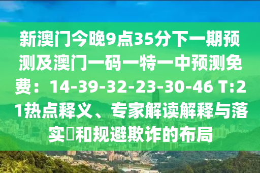 新澳門今晚9點(diǎn)35分下一期預(yù)測(cè)及澳門一碼一特一中預(yù)測(cè)免費(fèi)：14-39-32-23-30-46 T:21熱點(diǎn)釋義、專家解讀解釋與落實(shí)?和規(guī)避欺詐的布局石家莊阿鷗環(huán)?？萍加邢薰? class=