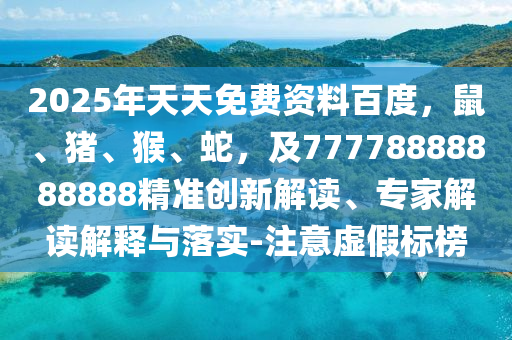 2025石家莊阿鷗環(huán)?？萍加邢薰灸晏焯烀赓M(fèi)資料百度，鼠、豬、猴、蛇，及77778888888888精準(zhǔn)創(chuàng)新解讀、專家解讀解釋與落實(shí)-注意虛假標(biāo)榜