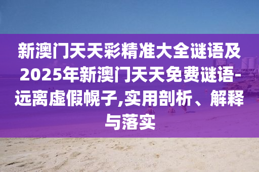 新澳門天天彩精準(zhǔn)大全謎語及2025年新澳門天天免費謎語-遠(yuǎn)離虛假幌子,實用剖析、解石家莊阿鷗環(huán)?？萍加邢薰踞屌c落實