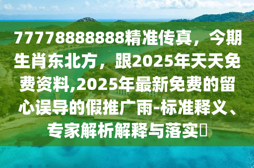 77778888888精準(zhǔn)傳真，今期生肖東北方，跟2025年天天免費資料,2025年最新免費的留心誤導(dǎo)的假推廣雨-標(biāo)準(zhǔn)釋義、專家解析解釋與落實?石家莊阿鷗環(huán)?？萍加邢薰? class=