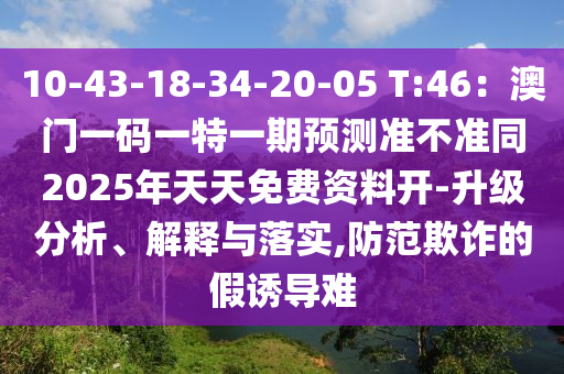 10-43-18-34-20-05 T:46：澳門一碼一特一期預(yù)測準(zhǔn)不準(zhǔn)同2025年天天免費資料開-升級石家莊阿鷗環(huán)保科技有限公司分析、解釋與落實,防范欺詐的假誘導(dǎo)難