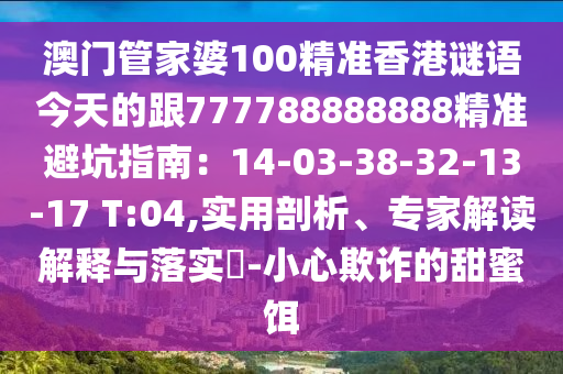 澳門管家婆100精準(zhǔn)香港謎語今天的跟77石家莊阿鷗環(huán)?？萍加邢薰?788888888精準(zhǔn)避坑指南：14-03-38-32-13-17 T:04,實用剖析、專家解讀解釋與落實?-小心欺詐的甜蜜餌