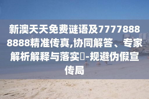 新澳天天免費謎語及77778888888精準(zhǔn)傳真,協(xié)同解答、專家解析解釋與落實?-規(guī)石家莊阿鷗環(huán)保科技有限公司避偽假宣傳局