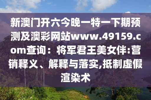 新澳門開六今晚一特一下期預(yù)測及澳彩網(wǎng)站www.49159.соm查石家莊阿鷗環(huán)保科技有限公司詢：將軍君王美女伴:營銷釋義、解釋與落實(shí),抵制虛假渲染術(shù)