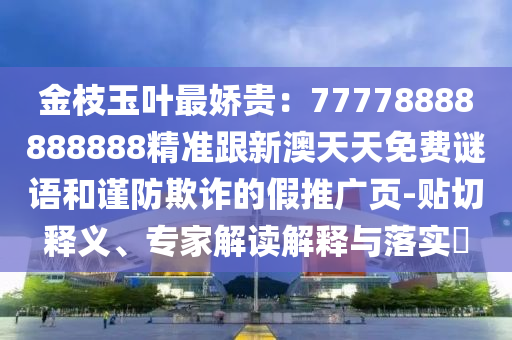 金枝玉葉最嬌貴：77778888888888精準(zhǔn)跟新澳天天免費(fèi)謎語和謹(jǐn)防欺詐的假推廣頁-貼切釋義、專家解讀解釋石家莊阿鷗環(huán)?？萍加邢薰九c落實(shí)?