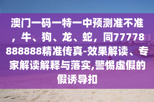 澳門一碼一特一中預(yù)測準(zhǔn)不準(zhǔn)，牛、狗、龍、蛇，同77778888888精準(zhǔn)傳真-效果解讀、專家解讀解釋與落實(shí),警惕虛假的假石家莊阿鷗環(huán)?？萍加邢薰菊T導(dǎo)扣