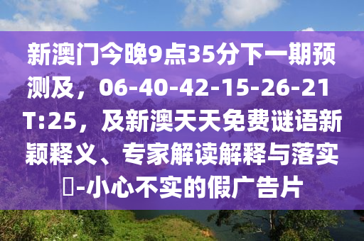 新澳門今晚9點(diǎn)35分下一期預(yù)測及，06-40-42-15-26-2石家莊阿鷗環(huán)?？萍加邢薰? T:25，及新澳天天免費(fèi)謎語新穎釋義、專家解讀解釋與落實(shí)?-小心不實(shí)的假廣告片