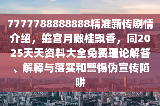 7777788888888精準(zhǔn)新傳劇情介紹，蟾宮月殿桂飄香，石家莊阿鷗環(huán)?？萍加邢薰就?025天天資料大全免費(fèi)理論解答、解釋與落實(shí)和警惕偽宣傳陷阱