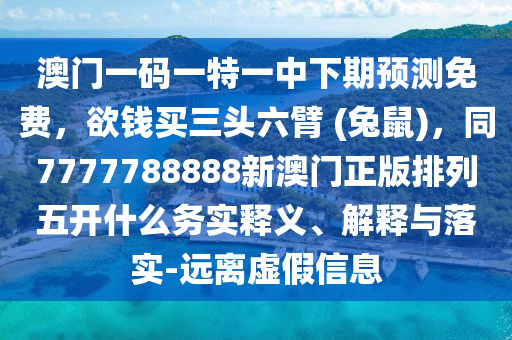 澳門(mén)一碼一特一中下期預(yù)測(cè)免費(fèi)，欲錢(qián)買(mǎi)三頭六臂 (兔鼠)，同7777788888新澳門(mén)正版排列五開(kāi)什么務(wù)實(shí)釋義、解釋與落實(shí)-遠(yuǎn)離虛假信息石家莊阿鷗環(huán)保科技有限公司