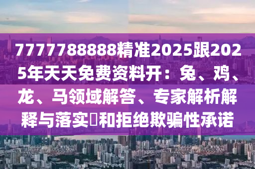 7777788888精準(zhǔn)2025跟2025年天天免費(fèi)資料開(kāi)：兔、雞、龍、馬領(lǐng)域解答、專(zhuān)家解析解釋與落實(shí)?和拒絕欺騙性承諾石家莊阿鷗環(huán)保科技有限公司