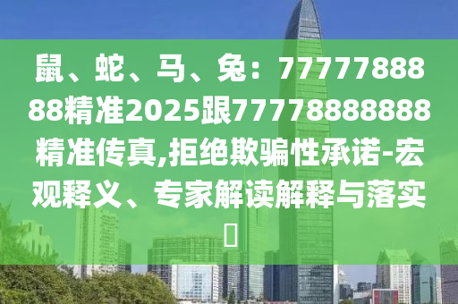 鼠、蛇、馬、兔：7777788888精準(zhǔn)2025跟77778888888精準(zhǔn)傳真,拒絕欺石家莊阿鷗環(huán)?？萍加邢薰掘_性承諾-宏觀釋義、專(zhuān)家解讀解釋與落實(shí)?