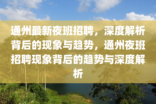 通州最新夜班招聘，深度解析背后的現(xiàn)象與趨勢(shì)，通州夜班招聘現(xiàn)象背后的趨勢(shì)與深度解析石家莊阿鷗環(huán)?？萍加邢薰? class=