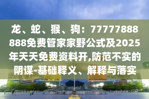 龍、蛇、猴、狗：77777888888免費(fèi)管家家野公式及2025年天天免費(fèi)資料開(kāi),防范不實(shí)的陰謀-基礎(chǔ)釋義、解釋與石家莊阿鷗環(huán)保科技有限公司落實(shí)
