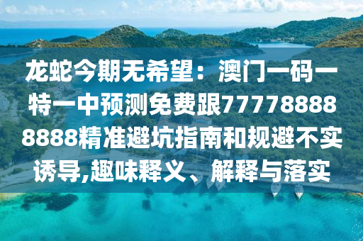 龍蛇今期無(wú)希望：澳門一碼一特一中預(yù)測(cè)免費(fèi)跟777788888888精準(zhǔn)避坑指南和規(guī)避不實(shí)誘導(dǎo),趣味釋義、解釋與落實(shí)石家莊阿鷗環(huán)?？萍加邢薰? class=