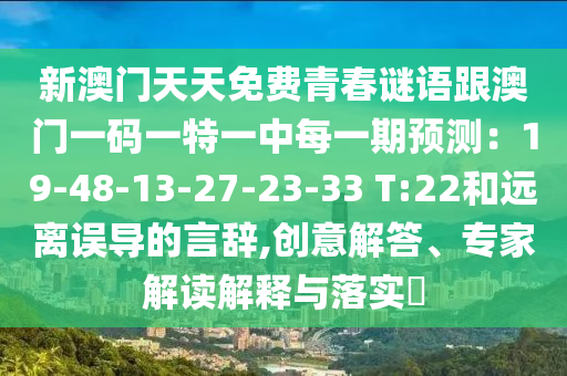 新澳門石家莊阿鷗環(huán)?？萍加邢薰咎焯烀赓M青春謎語跟澳門一碼一特一中每一期預(yù)測：19-48-13-27-23-33 T:22和遠離誤導(dǎo)的言辭,創(chuàng)意解答、專家解讀解釋與落實?