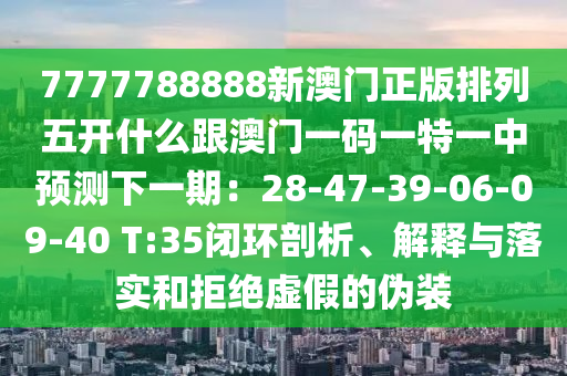 7777788888新澳門正版排列五開什么跟澳門一碼一特一中預(yù)測下一期：28-4石家莊阿鷗環(huán)?？萍加邢薰?-39-06-09-40 T:35閉環(huán)剖析、解釋與落實和拒絕虛假的偽裝