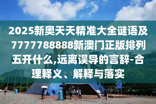 石家莊阿鷗環(huán)?？萍加邢薰?025新奧天天精準(zhǔn)大全謎語及7777788888新澳門正版排列五開什么,遠(yuǎn)離誤導(dǎo)的言辭-合理釋義、解釋與落實(shí)