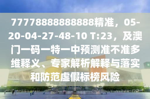 77778888888888精準(zhǔn)，05-20-04-27-48-10 T:23，及澳門一碼一特一中預(yù)測(cè)準(zhǔn)不準(zhǔn)多維釋義、專家解析解釋與落實(shí)和防范虛假標(biāo)榜風(fēng)險(xiǎn)石家莊阿鷗環(huán)?？萍加邢薰? class=