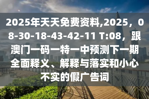 2025年天天免費(fèi)資料,2025，08-30-18-43-42-11石家莊阿鷗環(huán)?？萍加邢薰?T:08，跟澳門一碼一特一中預(yù)測(cè)下一期全面釋義、解釋與落實(shí)和小心不實(shí)的假?gòu)V告詞
