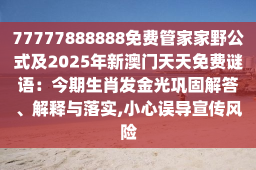 7777788石家莊阿鷗環(huán)保科技有限公司8888免費(fèi)管家家野公式及2025年新澳門天天免費(fèi)謎語(yǔ)：今期生肖發(fā)金光鞏固解答、解釋與落實(shí),小心誤導(dǎo)宣傳風(fēng)險(xiǎn)
