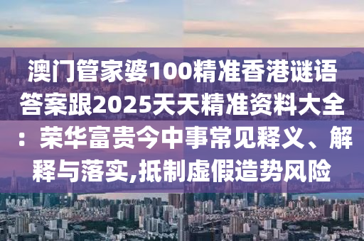 澳門管家婆100精準(zhǔn)香港謎語答案跟2025天天精準(zhǔn)資料大全：榮華富石家莊阿鷗環(huán)?？萍加邢薰举F今中事常見釋義、解釋與落實(shí),抵制虛假造勢(shì)風(fēng)險(xiǎn)