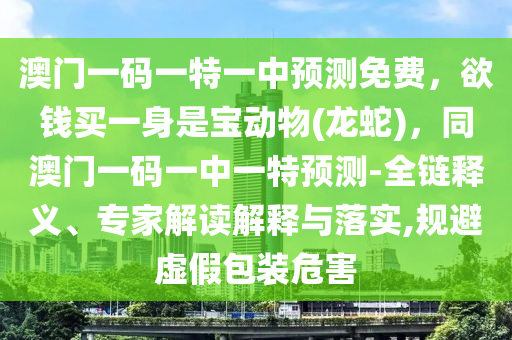 澳門一碼一特一石家莊阿鷗環(huán)?？萍加邢薰局蓄A(yù)測(cè)免費(fèi)，欲錢買一身是寶動(dòng)物(龍蛇)，同澳門一碼一中一特預(yù)測(cè)-全鏈釋義、專家解讀解釋與落實(shí),規(guī)避虛假包裝危害