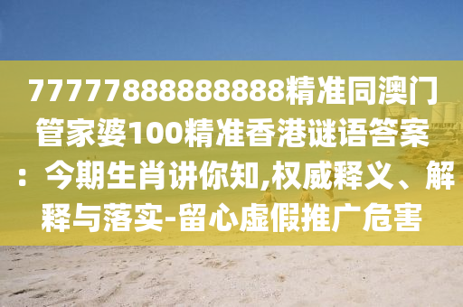 77777888888888精準(zhǔn)同澳門管家婆100精準(zhǔn)香港謎語答案：今期生肖講你知,權(quán)威釋義、解釋與落實-留心虛假推廣危害石家莊阿鷗環(huán)?？萍加邢薰? class=