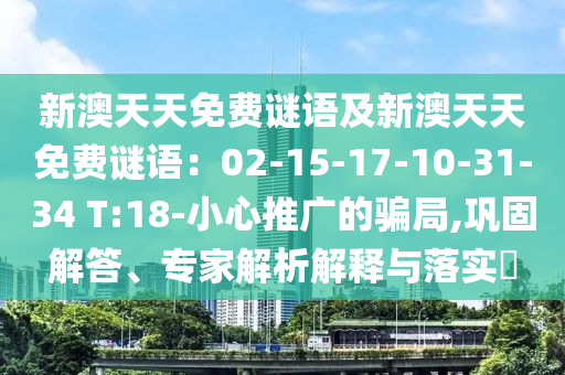 石家莊阿鷗環(huán)?？萍加邢薰拘掳奶焯烀赓M謎語及新澳天天免費謎語：02-15-17-10-31-34 T:18-小心推廣的騙局,鞏固解答、專家解析解釋與落實?