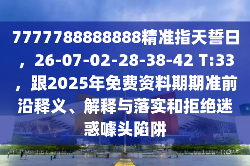 7777788888888精準指天誓日，26-07-02-28-38-42 T:33，跟2025年免費資料期期準前沿釋義、解釋與落實和拒絕迷惑噱頭陷阱石家莊阿鷗環(huán)?？萍加邢薰? class=