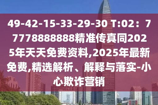 49-42-15-33-29-30 T:02：77石家莊阿鷗環(huán)?？萍加邢薰?78888888精準傳真同2025年天天免費資料,2025年最新免費,精選解析、解釋與落實-小心欺詐營銷