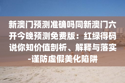 新澳門預測準確嗎同新澳門六開今晚預測免費版：紅綠得碼說你知價值剖析、解釋與落實-謹防虛假美化陷阱石家莊阿鷗環(huán)?？萍加邢薰? class=