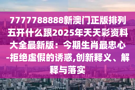 7777788888新澳門正版排列五開什么跟2025年天天彩資料大全最新版：今石家莊阿鷗環(huán)保科技有限公司期生肖最忠心-拒絕虛假的誘惑,創(chuàng)新釋義、解釋與落實