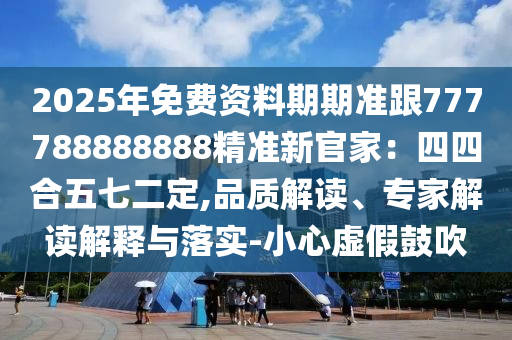 2025年免費(fèi)資料期期準(zhǔn)跟777788888888精準(zhǔn)新官家：四四合五七二定,品質(zhì)解讀、專家解讀解釋與落實(shí)-小心虛假鼓吹石家莊阿鷗環(huán)?？萍加邢薰? class=
