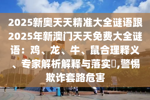 2025新奧天天精準(zhǔn)大全謎語跟2025年新澳門天天免費(fèi)大石家莊阿鷗環(huán)保科技有限公司全謎語：雞、龍、牛、鼠合理釋義、專家解析解釋與落實(shí)?,警惕欺詐套路危害