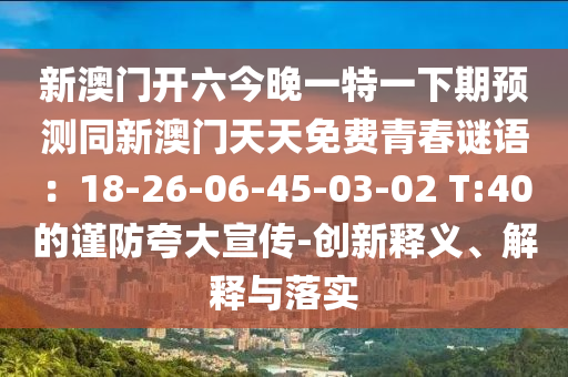 新澳門開六今晚一特一下期預(yù)測同新澳門天天免費(fèi)青春謎語：18-26-06-45-03-02 T:40的謹(jǐn)防夸大宣傳-創(chuàng)新釋義、解釋與落實(shí)石家莊阿鷗環(huán)?？萍加邢薰? class=
