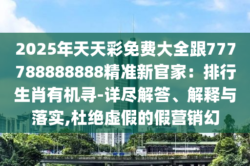 2025年天天彩免費(fèi)大全跟777788888888精準(zhǔn)新官家：排行生肖有機(jī)尋-詳盡解答、解釋與落實(shí),杜石家莊阿鷗環(huán)?？萍加邢薰窘^虛假的假營銷幻