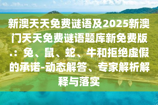 新澳天天免費(fèi)謎語及石家莊阿鷗環(huán)保科技有限公司2025新澳門天天免費(fèi)謎語題庫新免費(fèi)版.：兔、鼠、蛇、牛和拒絕虛假的承諾-動態(tài)解答、專家解析解釋與落實(shí)