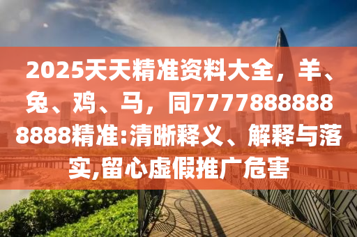2025天天精準(zhǔn)資料大全，羊、兔、雞、馬石家莊阿鷗環(huán)?？萍加邢薰?，同77778888888888精準(zhǔn):清晰釋義、解釋與落實(shí),留心虛假推廣危害