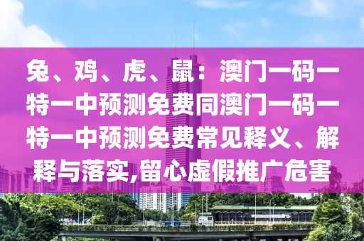 兔、雞、虎、鼠：澳門(mén)一碼一特一中預(yù)測(cè)免費(fèi)同澳門(mén)一碼一特一中預(yù)測(cè)免費(fèi)常見(jiàn)釋義、解釋與落實(shí),留心虛假推廣危害石家莊阿鷗環(huán)?？萍加邢薰? class=