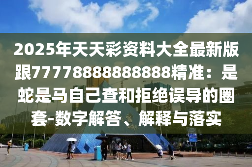 2025年天天彩資料大全最新版跟77778888888888精準：是蛇是馬自己查和拒絕誤導的圈套-數(shù)字解答、解釋與落實石家莊阿鷗環(huán)?？萍加邢薰? class=