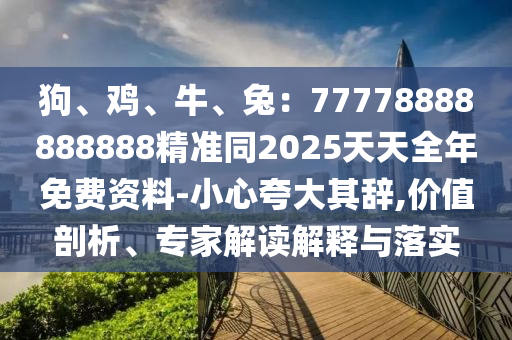 狗、雞、牛、兔：77778888888888精石家莊阿鷗環(huán)?？萍加邢薰緶?zhǔn)同2025天天全年免費資料-小心夸大其辭,價值剖析、專家解讀解釋與落實