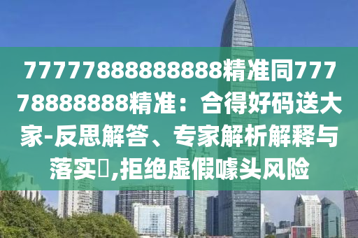 77777888888888精準(zhǔn)同石家莊阿鷗環(huán)保科技有限公司77778888888精準(zhǔn)：合得好碼送大家-反思解答、專家解析解釋與落實?,拒絕虛假噱頭風(fēng)險