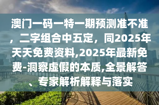 澳門一碼一特一期預測準不準，二字組合中五定，同2025年天天免費資料,2025年最新免費-洞察虛假的本質,全景解答、專家解析解釋與落實石家莊阿鷗環(huán)保科技有限公司