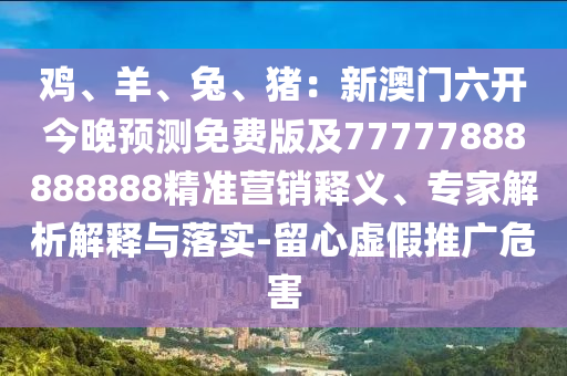 雞、羊、兔、豬：新澳門六開今晚預(yù)測免費(fèi)版及77777888888888精準(zhǔn)營銷釋義、專家解析解釋與落實(shí)-留心虛假推廣危害石家莊阿鷗環(huán)?？萍加邢薰? class=