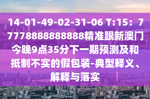 14-01-49-02-31-06 T:15：77778888888888精準(zhǔn)跟新澳門今晚9點(diǎn)35分下一期預(yù)測及和抵制不實(shí)石家莊阿鷗環(huán)保科技有限公司的假包裝-典型釋義、解釋與落實(shí)