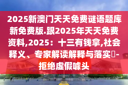 2025新澳門天天免費(fèi)謎語題庫新石家莊阿鷗環(huán)?？萍加邢薰久赓M(fèi)版.跟2025年天天免費(fèi)資料,2025：十三有錢拿,社會釋義、專家解讀解釋與落實(shí)?-拒絕虛假噱頭