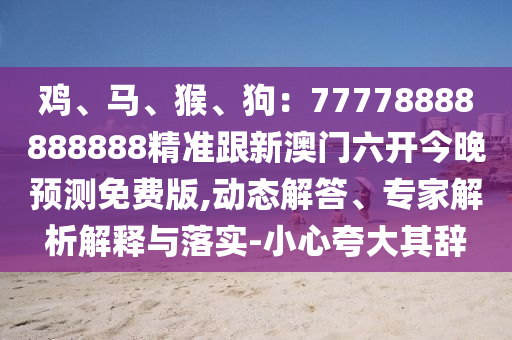 雞、馬、猴、狗：77778888888888精準(zhǔn)跟新澳門六開今晚預(yù)測(cè)免費(fèi)版,動(dòng)態(tài)解答、專家解析解釋與石家莊阿鷗環(huán)?？萍加邢薰韭鋵?shí)-小心夸大其辭
